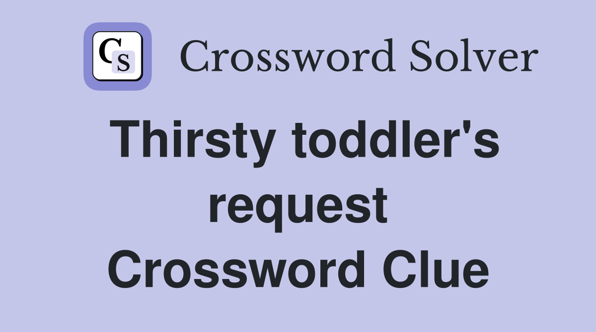 Thirsty toddler's request Crossword Clue