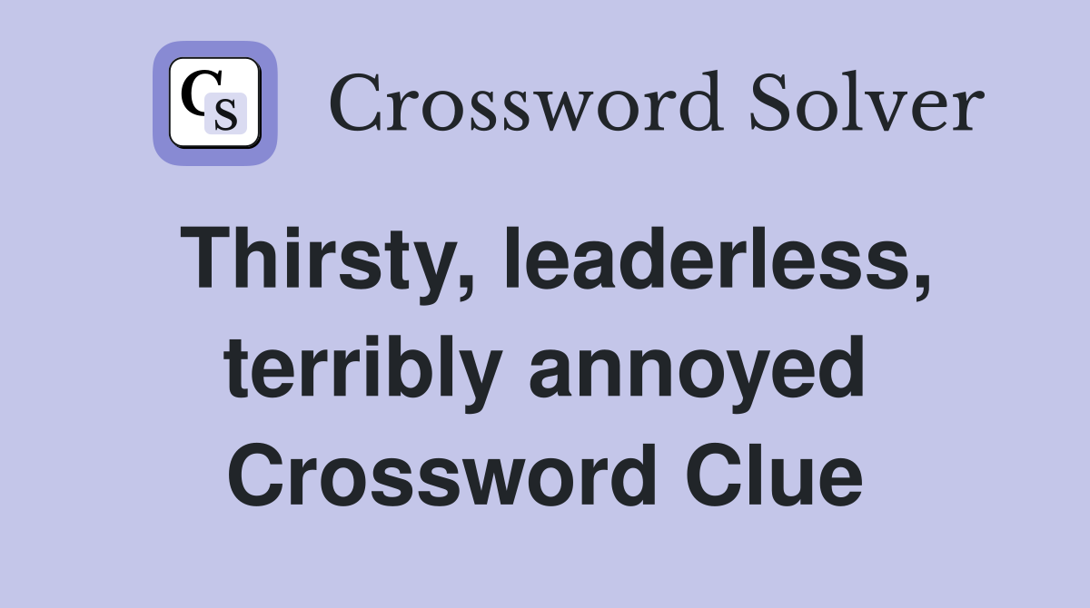 Thirsty, leaderless, terribly annoyed Crossword Clue