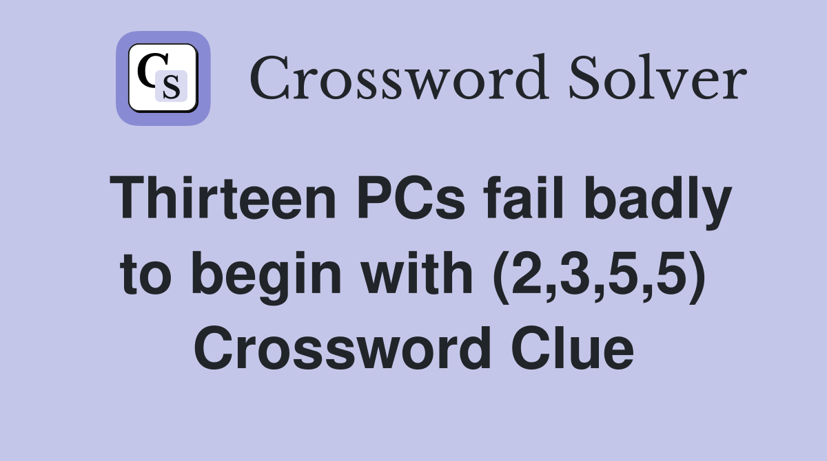 Thirteen PCs fail badly to begin with (2,3,5,5) Crossword Clue