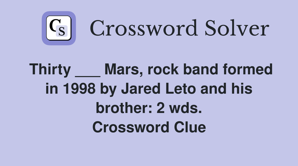 Thirty ___ Mars, rock band formed in 1998 by Jared Leto and his brother: 2 wds. Crossword Clue