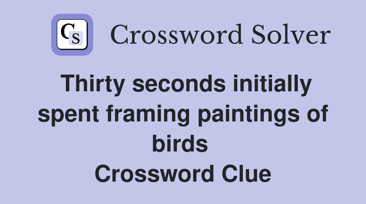 Thirty seconds initially spent framing paintings of birds  Crossword Clue
