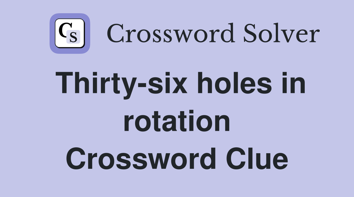 Thirty-six holes in rotation Crossword Clue