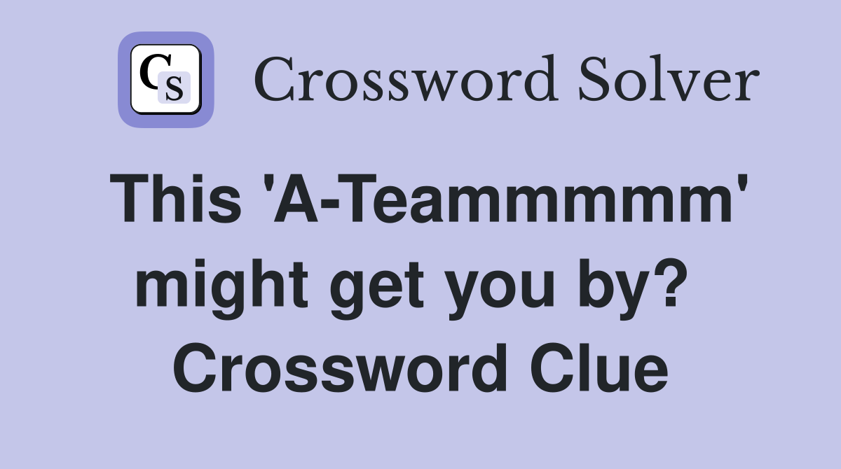 This 'A-Teammmmm' might get you by?  Crossword Clue