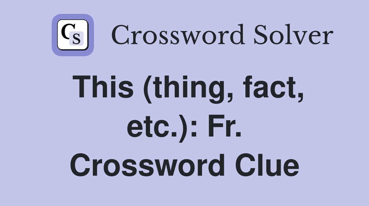This (thing, fact, etc.): Fr. Crossword Clue