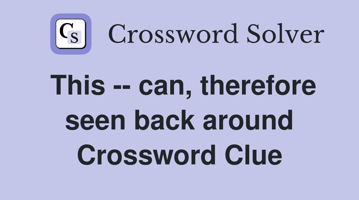 This -- can, therefore seen back around Crossword Clue