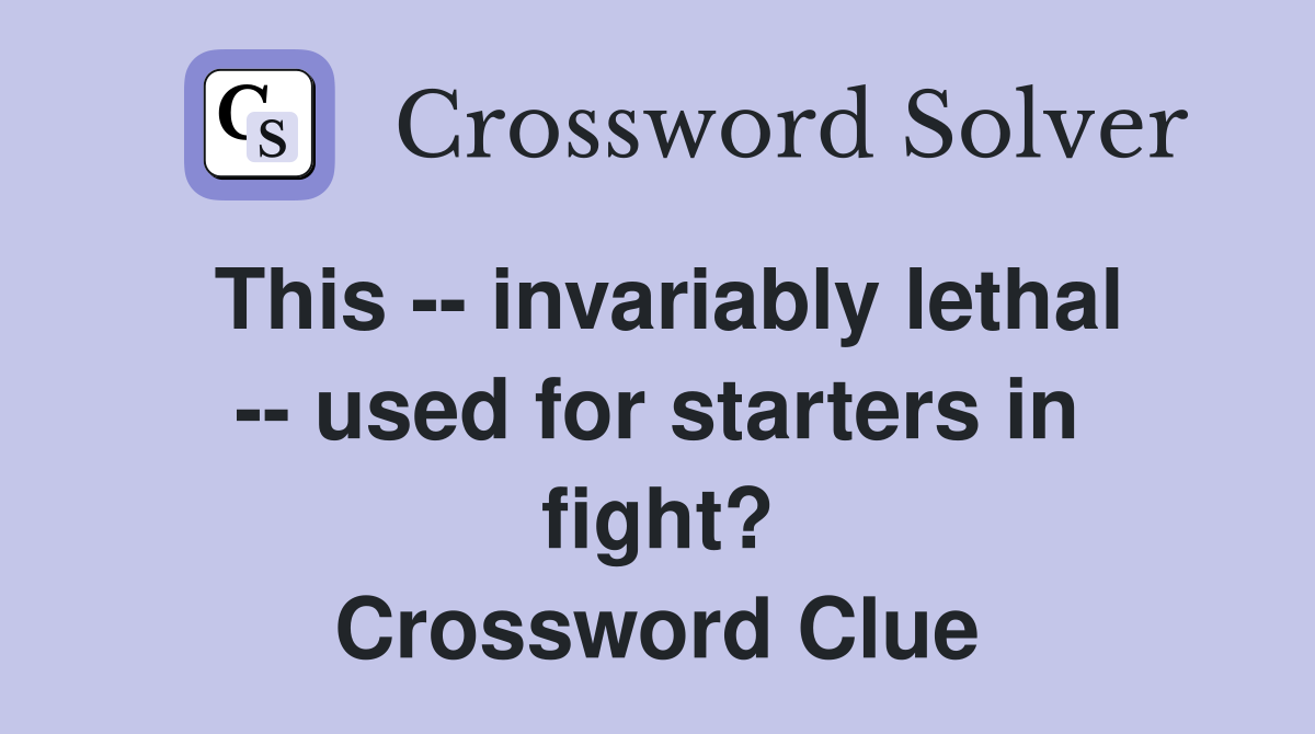 This -- invariably lethal -- used for starters in fight? Crossword Clue