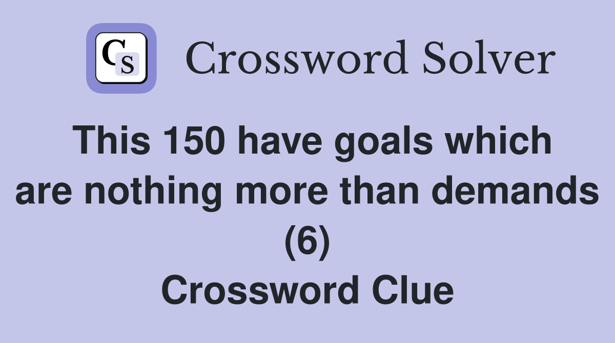 This 150 have goals which are nothing more than demands (6) Crossword Clue
