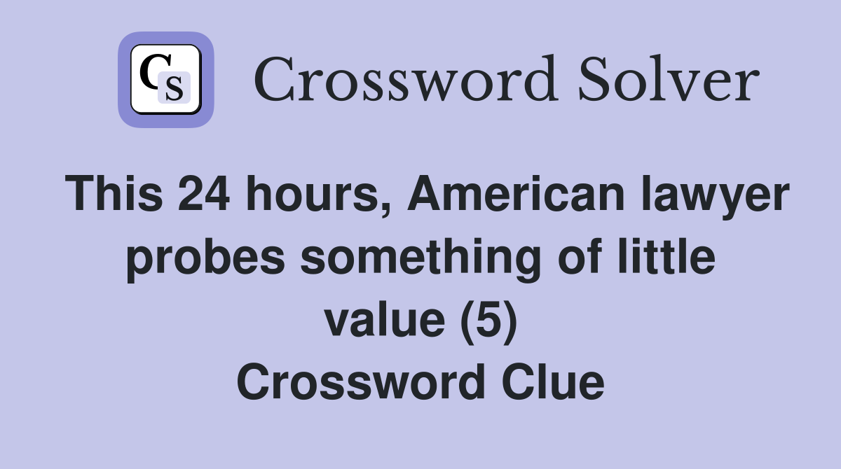 This 24 hours, American lawyer probes something of little value (5) Crossword Clue