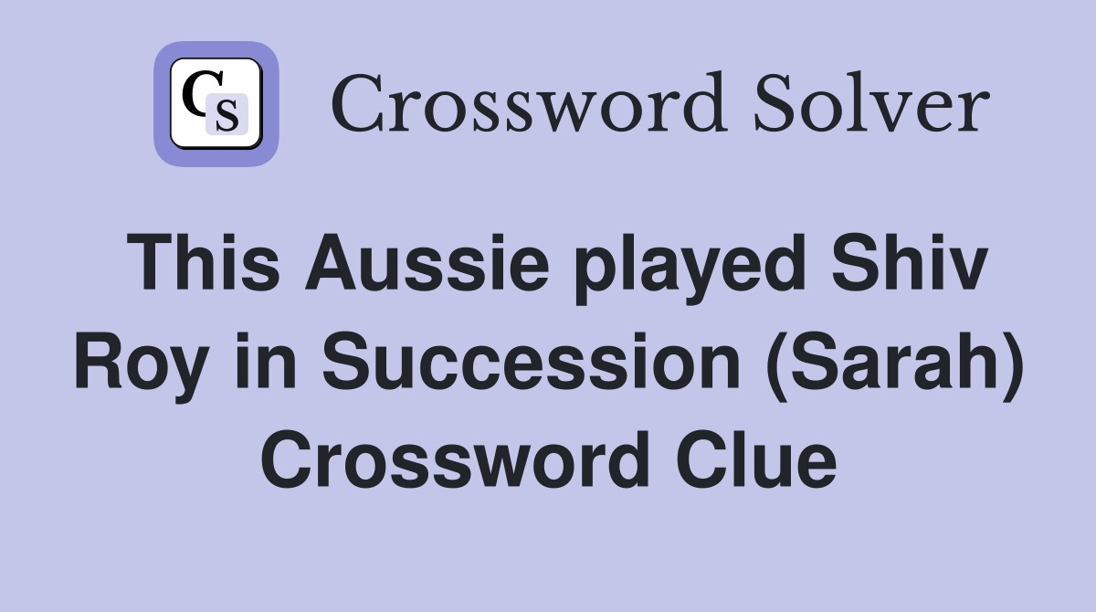 This Aussie played Shiv Roy in Succession (Sarah) Crossword Clue