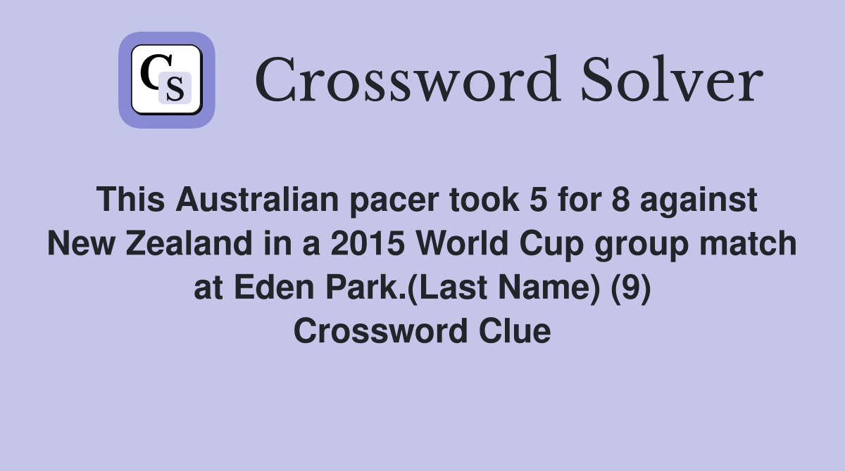 This Australian pacer took 5 for 8 against New Zealand in a 2015 World Cup group match at Eden Park.(Last Name) (9) Crossword Clue