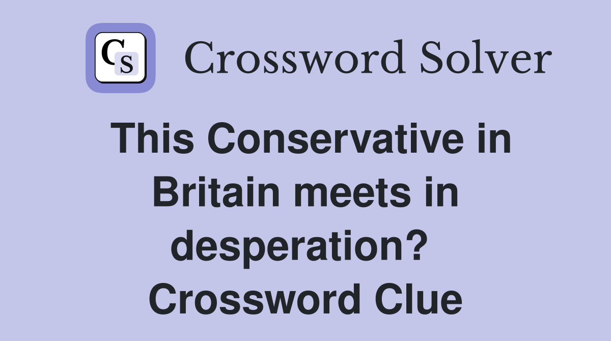 This Conservative in Britain meets in desperation?  Crossword Clue