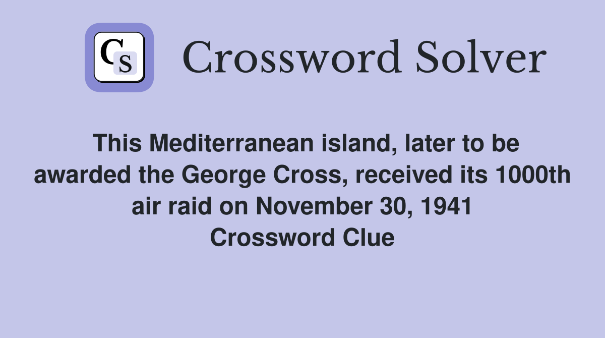 This Mediterranean island, later to be awarded the George Cross, received its 1000th air raid on November 30, 1941 Crossword Clue