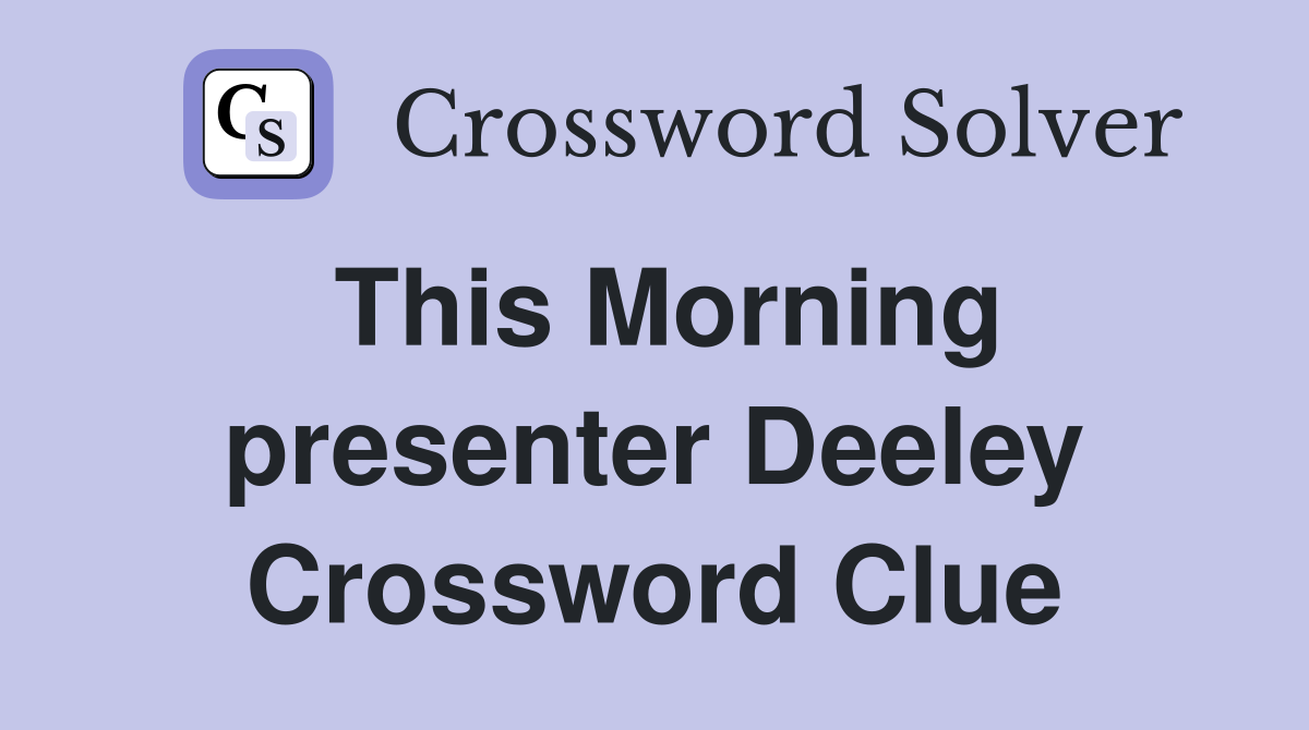 This Morning presenter Deeley Crossword Clue