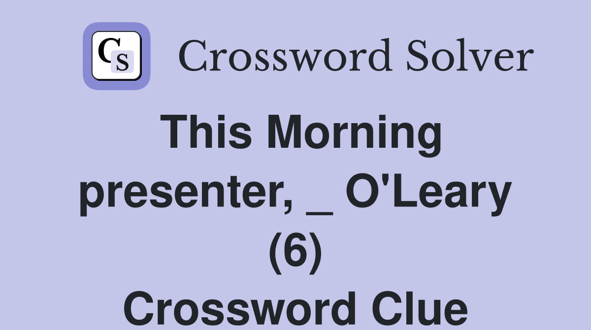 This Morning presenter, _ O'Leary (6) Crossword Clue