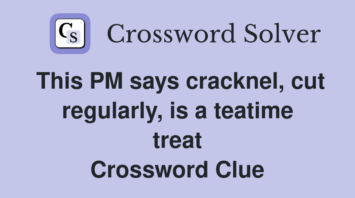 This PM says cracknel, cut regularly, is a teatime treat Crossword Clue