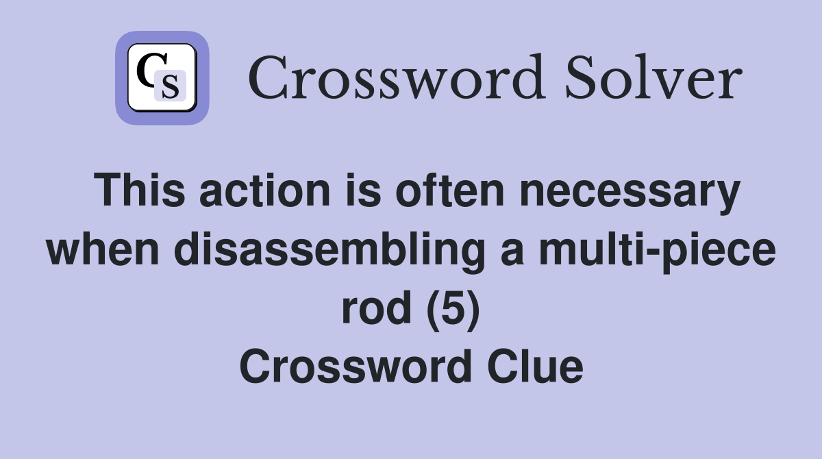 This action is often necessary when disassembling a multi-piece rod (5) Crossword Clue