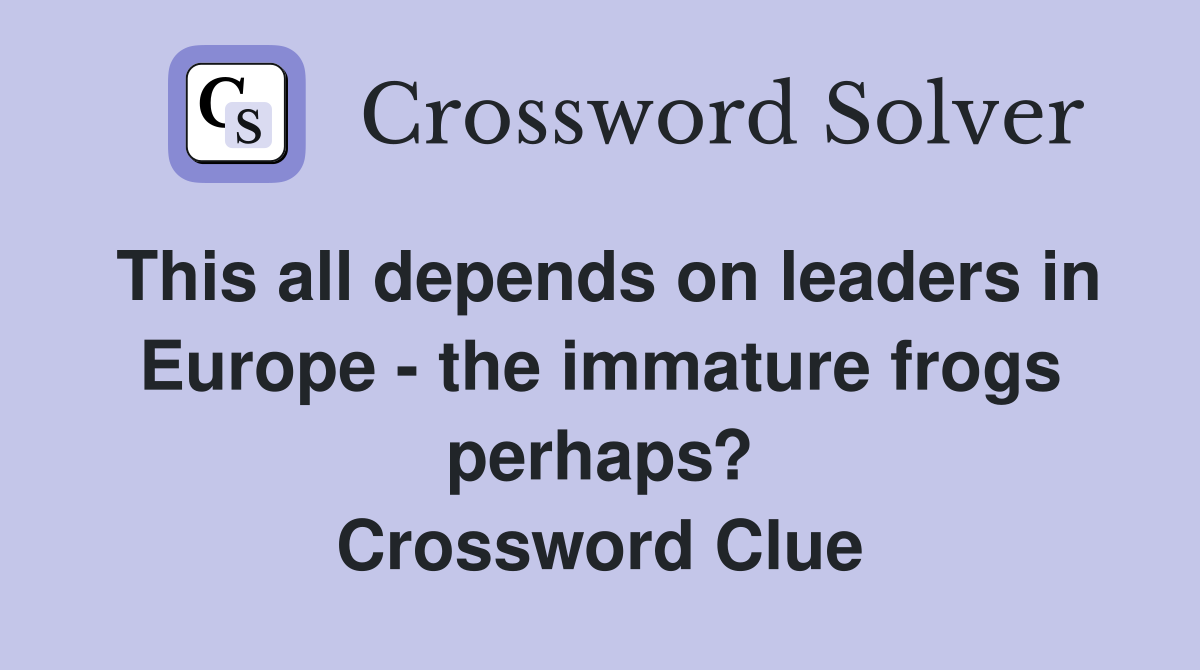 This all depends on leaders in Europe - the immature frogs perhaps? Crossword Clue