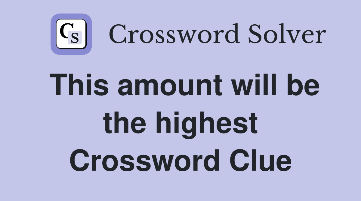 This amount will be the highest Crossword Clue