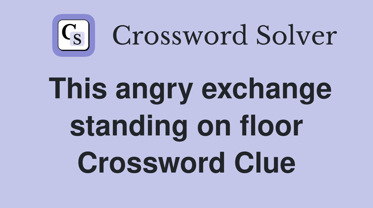 This angry exchange standing on floor Crossword Clue