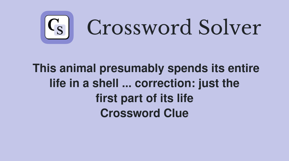 This animal presumably spends its entire life in a shell ... correction: just the first part of its life Crossword Clue
