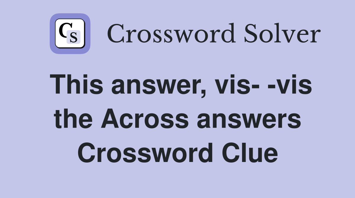 This answer, vis- -vis the Across answers Crossword Clue