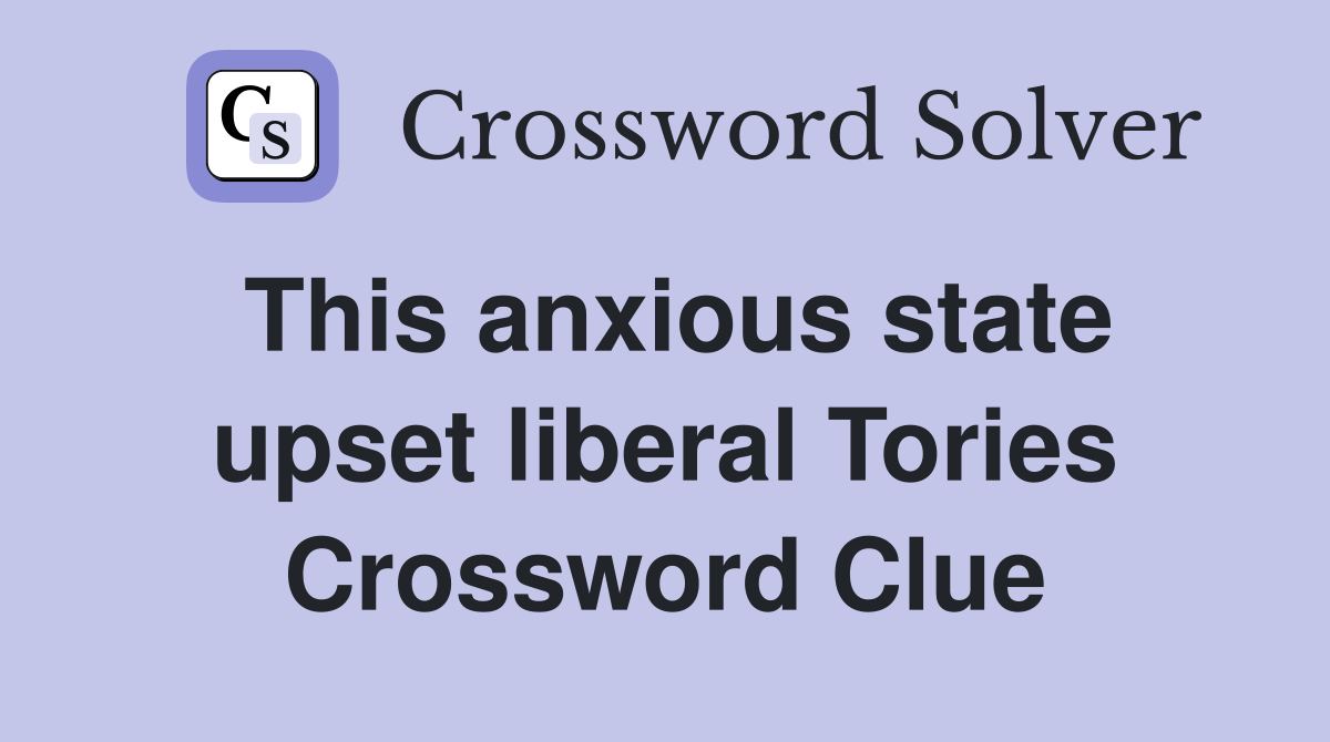 This anxious state upset liberal Tories Crossword Clue