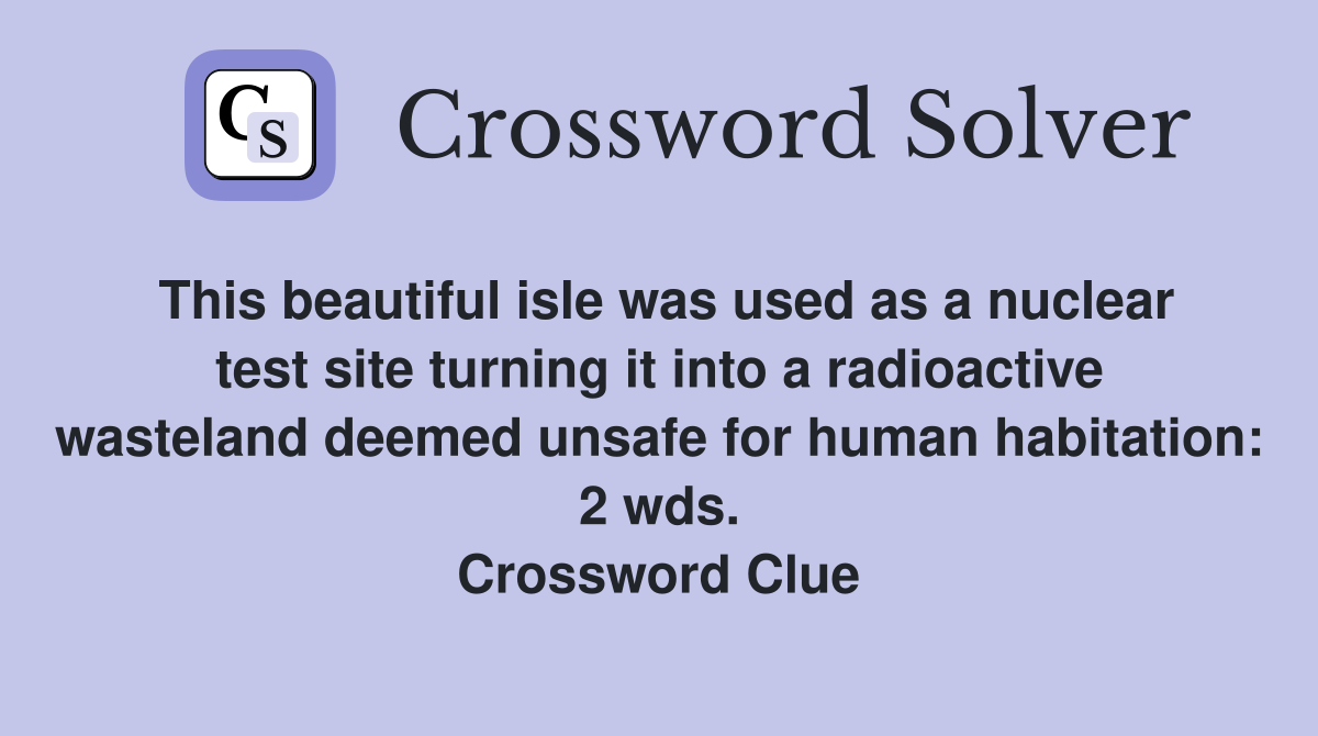 This beautiful isle was used as a nuclear test site turning it into a radioactive wasteland deemed unsafe for human habitation: 2 wds. Crossword Clue