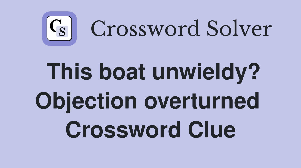 This boat unwieldy? Objection overturned  Crossword Clue