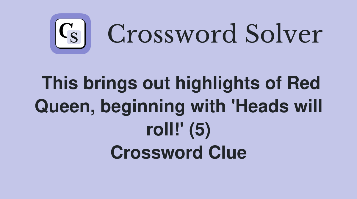 This brings out highlights of Red Queen, beginning with 'Heads will roll!' (5) Crossword Clue