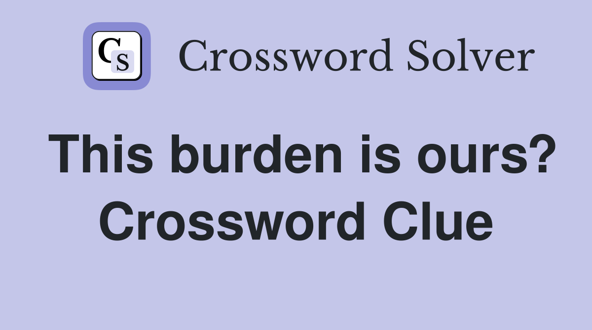 This burden is ours? Crossword Clue