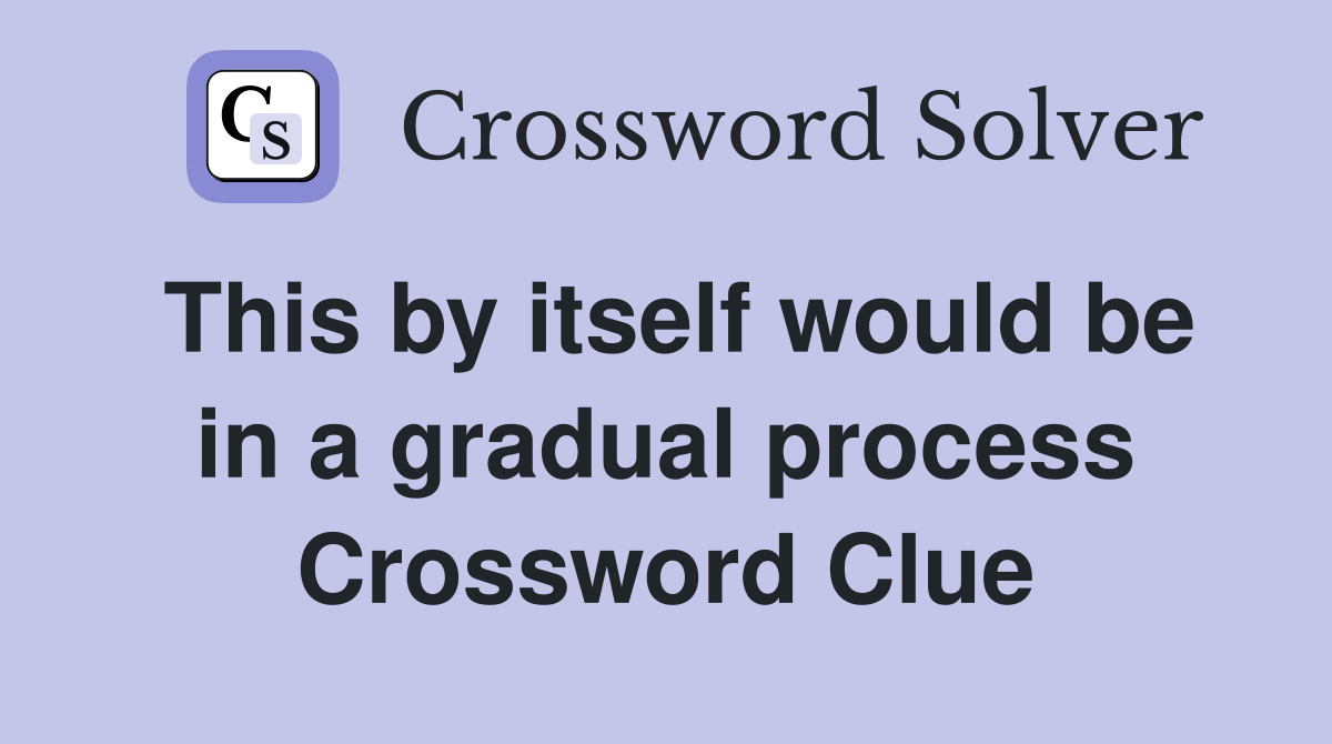 This by itself would be in a gradual process Crossword Clue