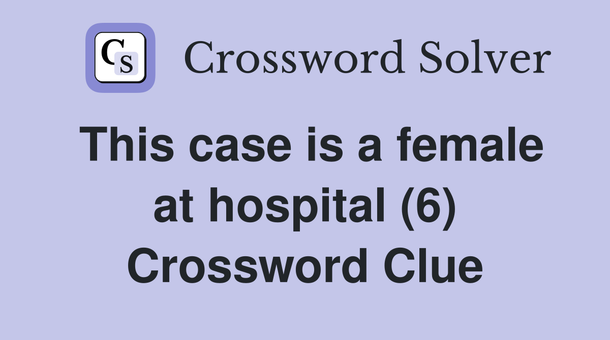 This case is a female at hospital (6) Crossword Clue