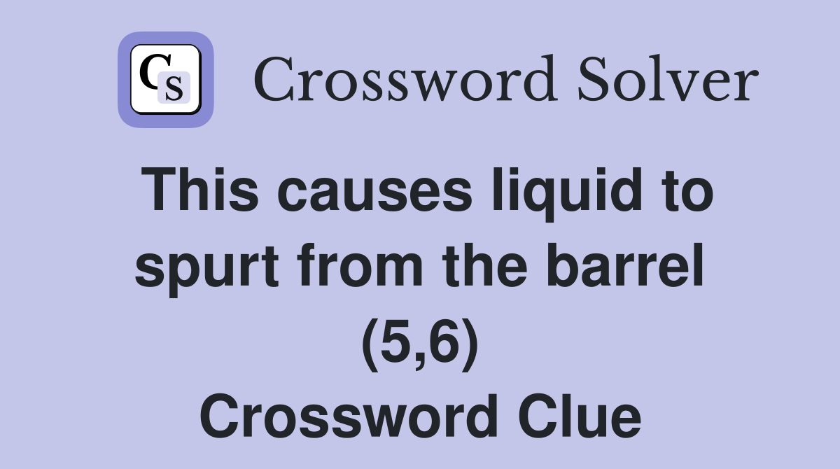 This causes liquid to spurt from the barrel (5,6) Crossword Clue