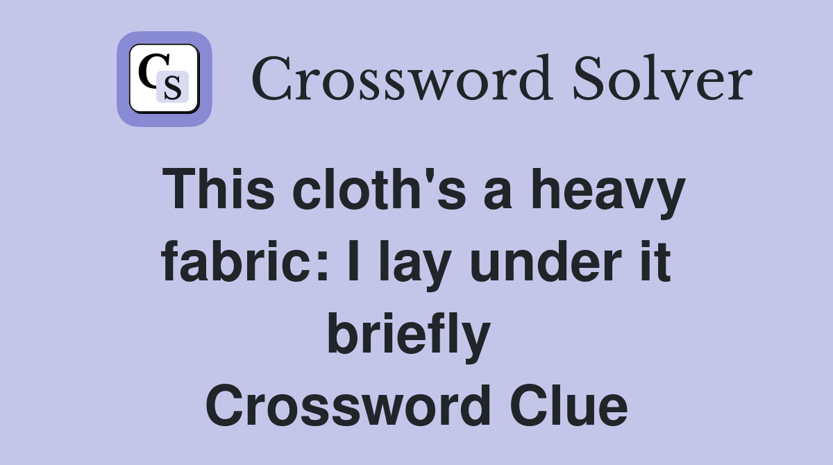 This cloth's a heavy fabric: I lay under it briefly  Crossword Clue
