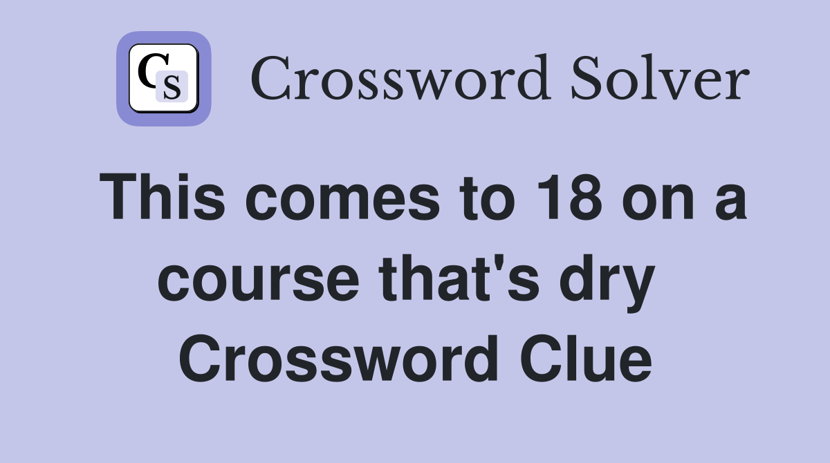 This comes to 18 on a course that's dry  Crossword Clue