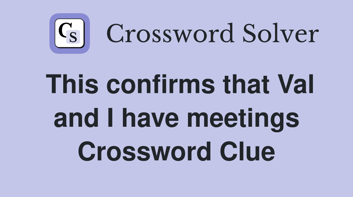 This confirms that Val and I have meetings Crossword Clue