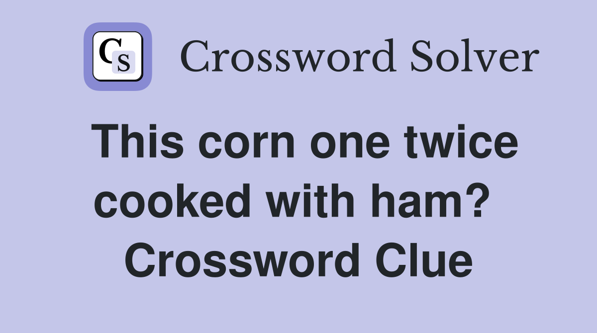 This corn one twice cooked with ham?  Crossword Clue