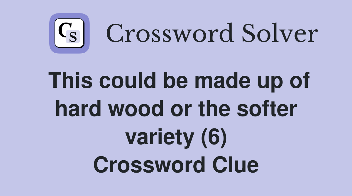 This could be made up of hard wood or the softer variety (6) Crossword Clue