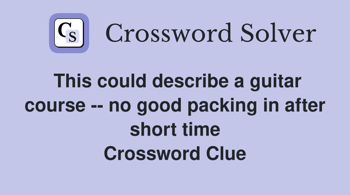 This could describe a guitar course -- no good packing in after short time Crossword Clue
