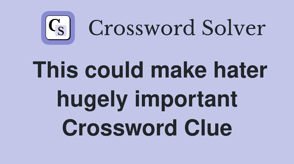 This could make hater hugely important Crossword Clue