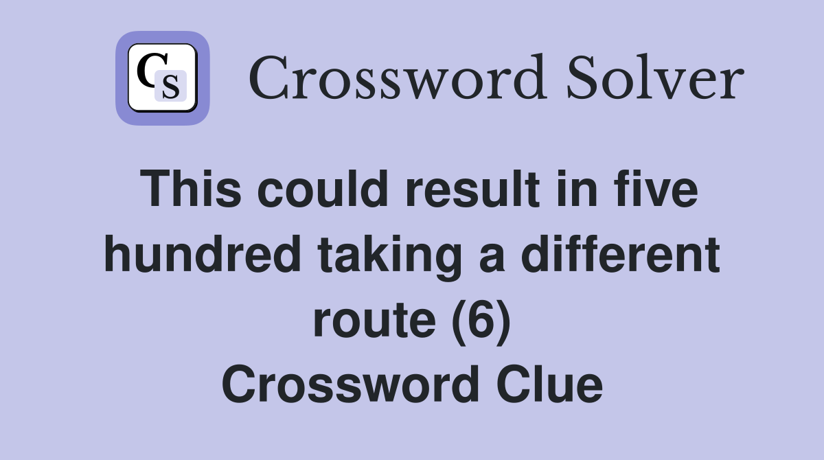 This could result in five hundred taking a different route (6) Crossword Clue