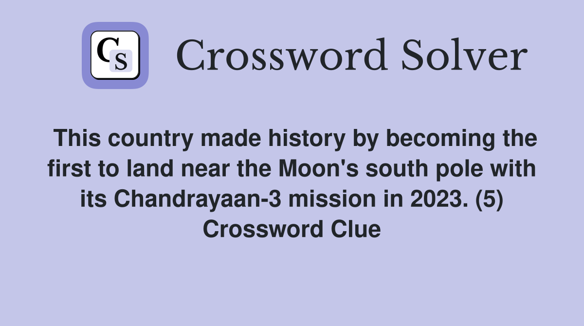 This country made history by becoming the first to land near the Moon's south pole with its Chandrayaan-3 mission in 2023. (5) Crossword Clue
