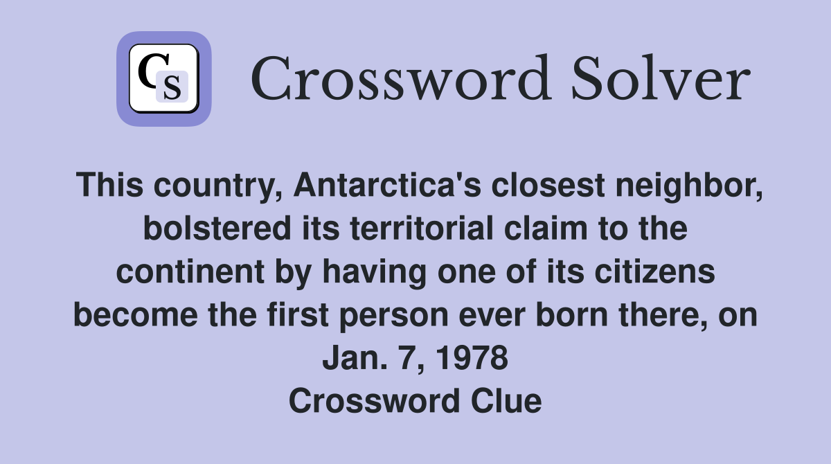 This country, Antarctica's closest neighbor, bolstered its territorial claim to the continent by having one of its citizens become the first person ever born there, on Jan. 7, 1978 Crossword Clue