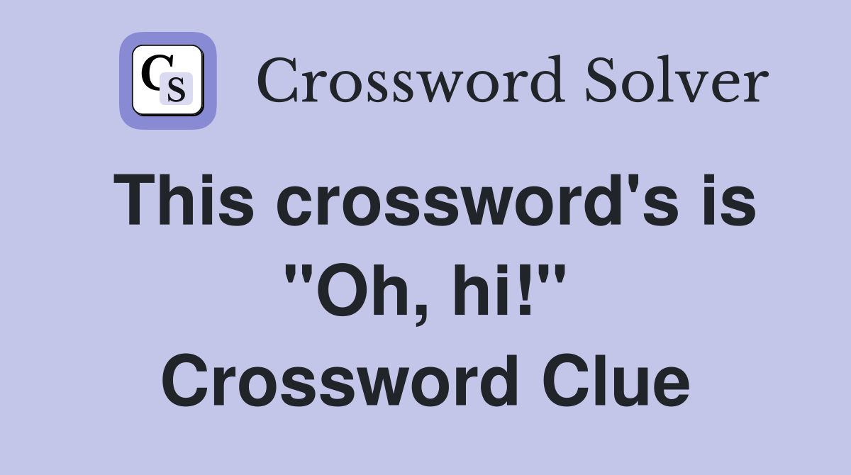 This crossword's is "Oh, hi!" Crossword Clue
