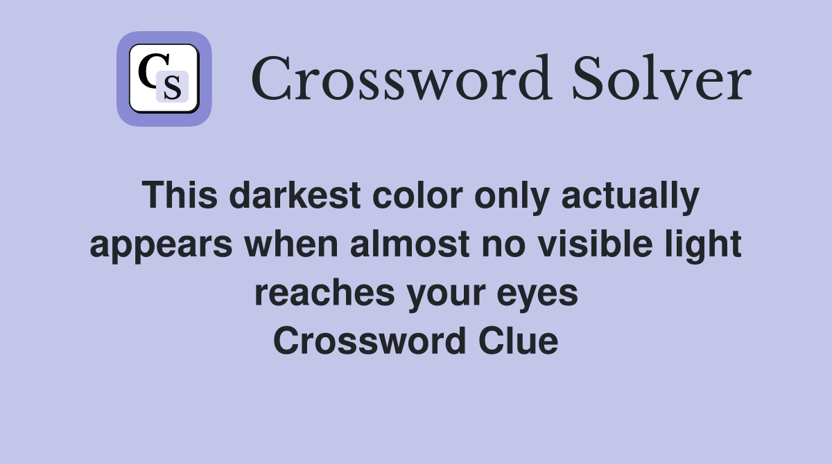 This darkest color only actually appears when almost no visible light reaches your eyes Crossword Clue