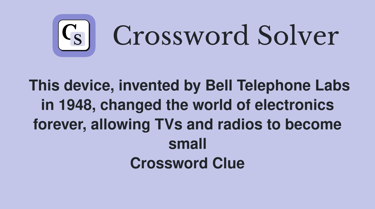 This device, invented by Bell Telephone Labs in 1948, changed the world of electronics forever, allowing TVs and radios to become small Crossword Clue
