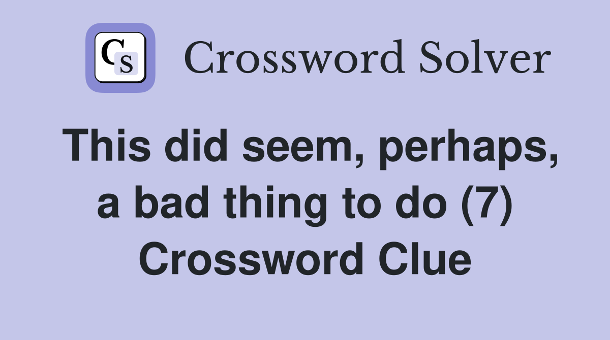 This did seem, perhaps, a bad thing to do (7) Crossword Clue