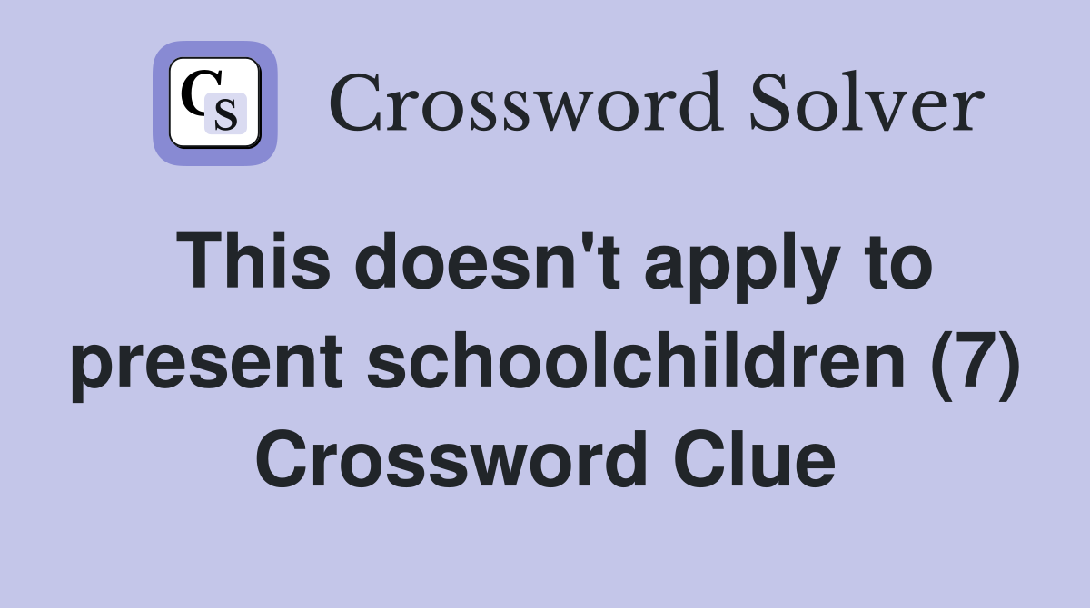 This doesn't apply to present schoolchildren (7) Crossword Clue