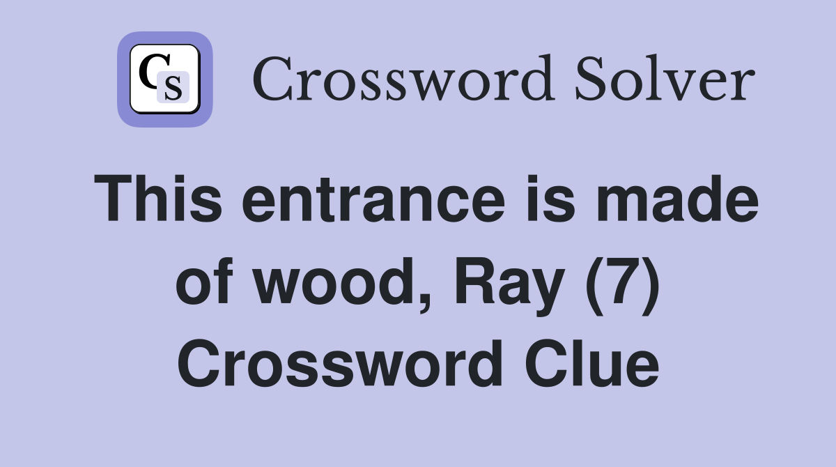 This entrance is made of wood, Ray (7) Crossword Clue