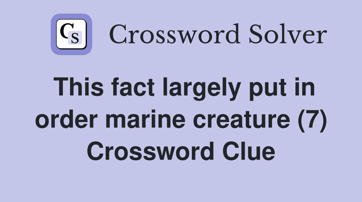 This fact largely put in order marine creature (7) Crossword Clue